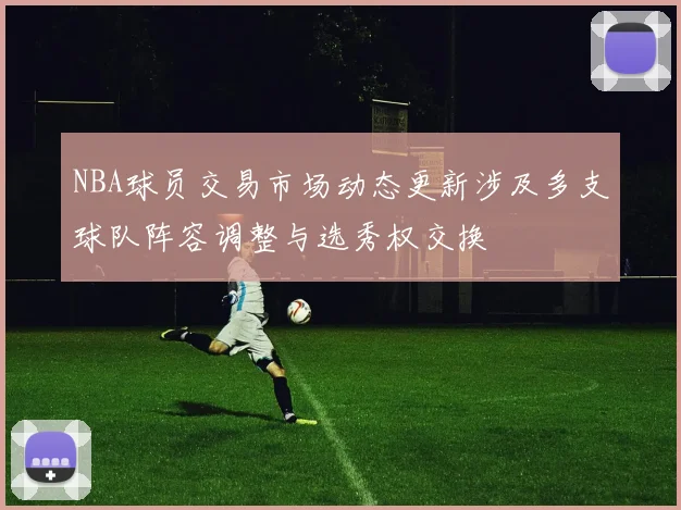 NBA球员交易市场动态更新涉及多支球队阵容调整与选秀权交换
