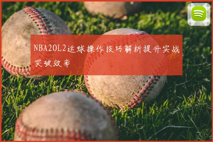 NBA2OL2运球操作技巧解析提升实战突破效率