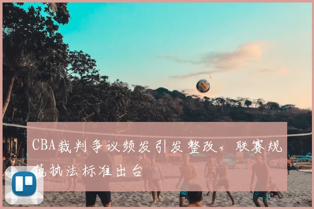 CBA裁判争议频发引发整改，联赛规范执法标准出台