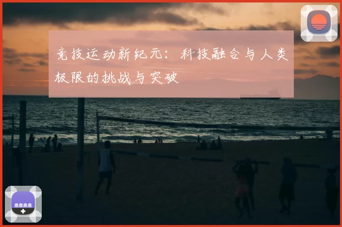 竞技运动新纪元：科技融合与人类极限的挑战与突破