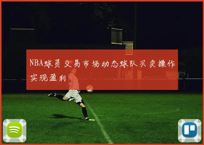 NBA球员交易市场动态球队买卖操作实现盈利
