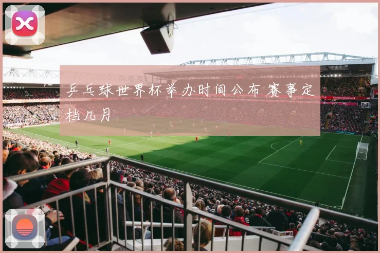 乒乓球世界杯举办时间公布 赛事定档几月