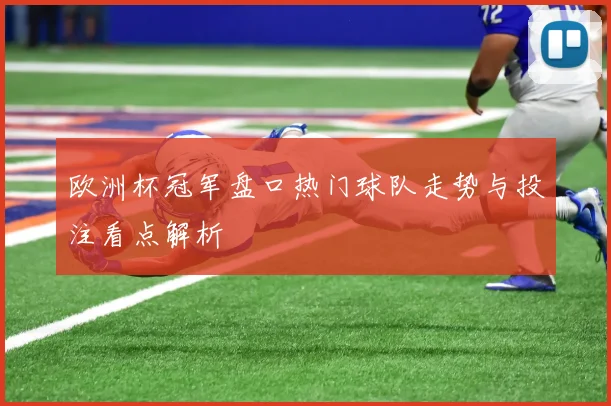 欧洲杯冠军盘口热门球队走势与投注看点解析