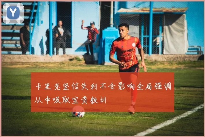 卡里克坚信失利不会影响全局强调从中吸取宝贵教训