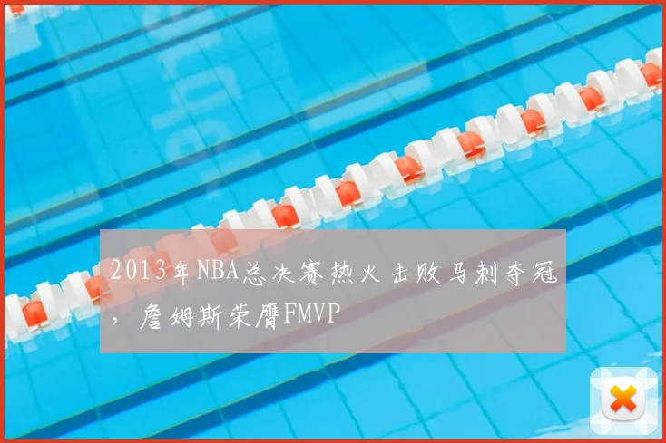 2013年NBA总决赛热火击败马刺夺冠,詹姆斯荣膺FMVP