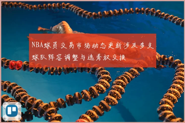 NBA球员交易市场动态更新涉及多支球队阵容调整与选秀权交换