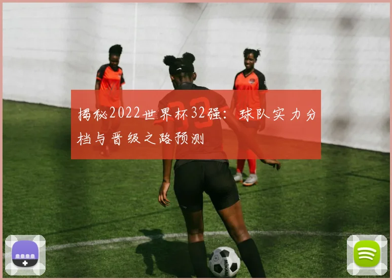 揭秘2022世界杯32强：球队实力分档与晋级之路预测