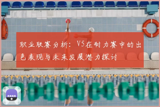 职业联赛分析：V5在耐力赛中的出色表现与未来发展潜力探讨