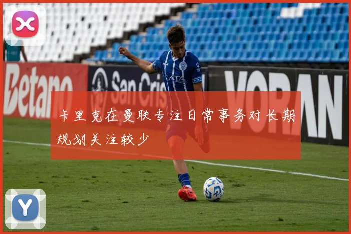 卡里克在曼联专注日常事务对长期规划关注较少