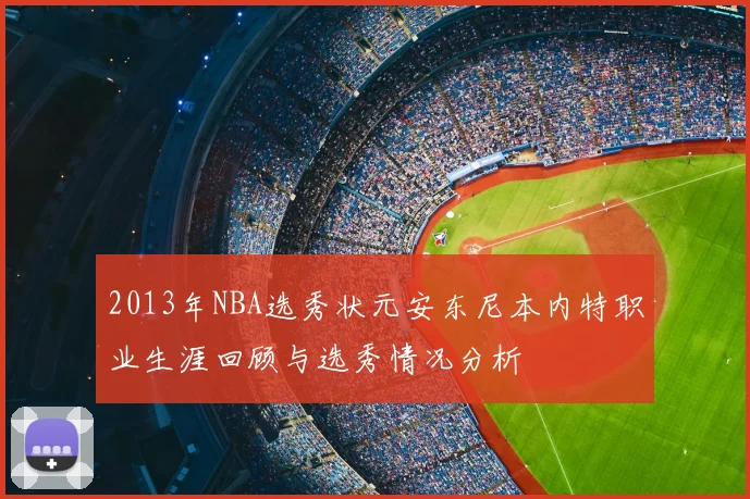 2013年NBA选秀状元安东尼本内特职业生涯回顾与选秀情况分析