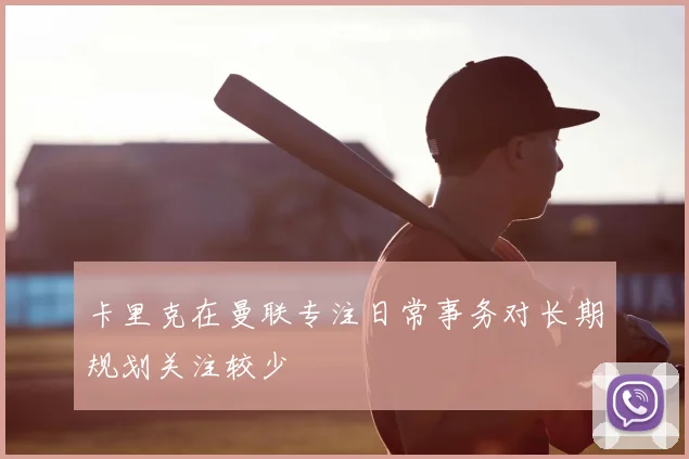 卡里克在曼联专注日常事务对长期规划关注较少