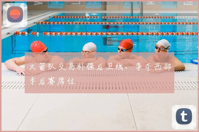 火箭队交易补强后卫线,争夺西部季后赛席位