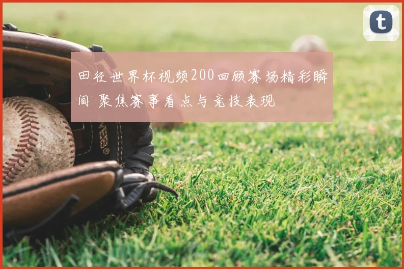 田径世界杯视频200回顾赛场精彩瞬间 聚焦赛事看点与竞技表现