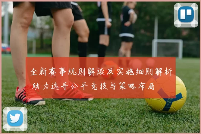 全新赛事规则解读及实施细则解析 助力选手公平竞技与策略布局