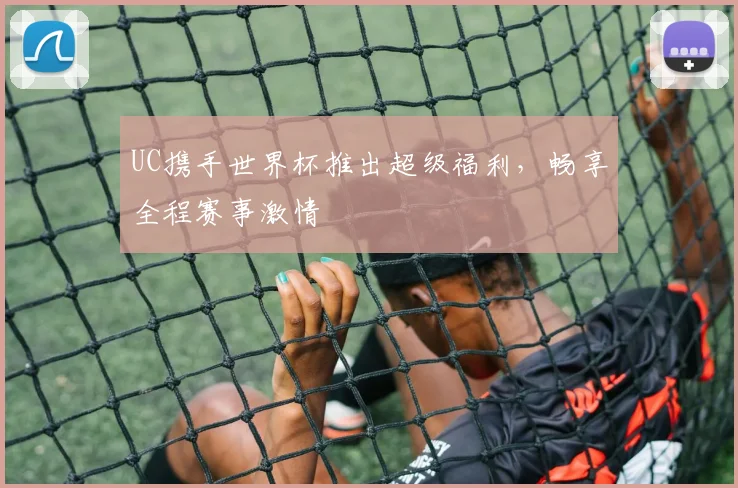 UC携手世界杯推出超级福利,畅享全程赛事激情
