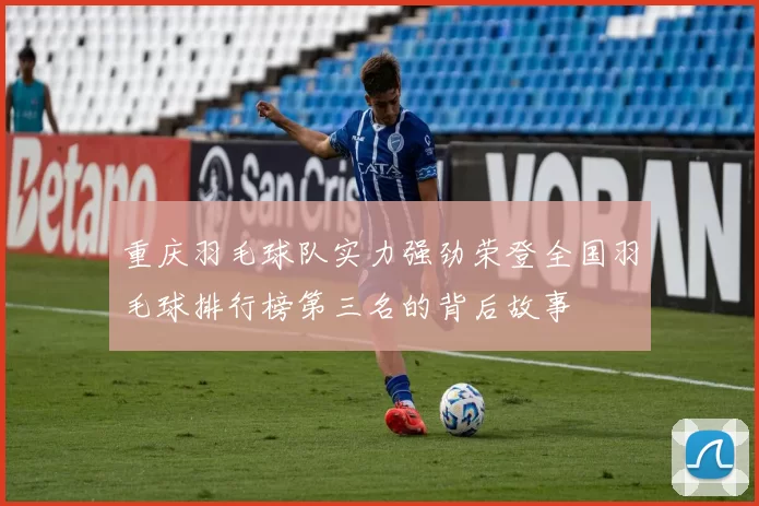 重庆羽毛球队实力强劲荣登全国羽毛球排行榜第三名的背后故事