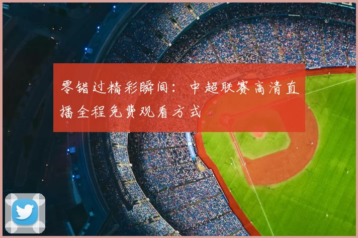 零错过精彩瞬间：中超联赛高清直播全程免费观看方式