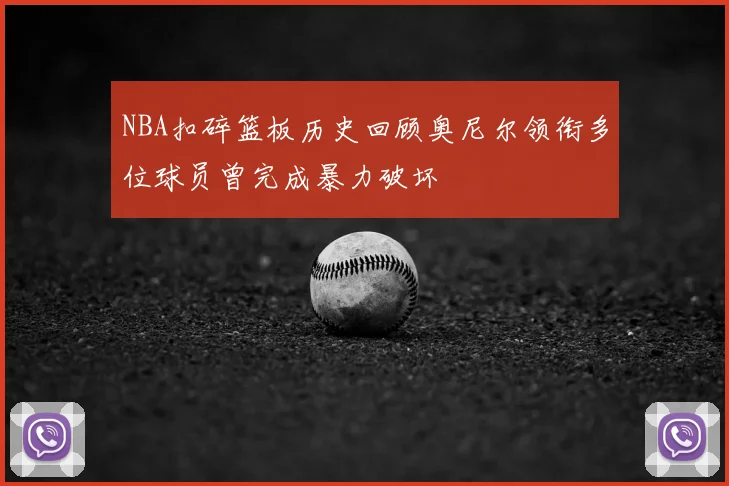 NBA扣碎篮板历史回顾奥尼尔领衔多位球员曾完成暴力破坏
