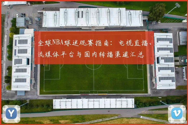 全球NBA球迷观赛指南：电视直播、流媒体平台与国内转播渠道汇总