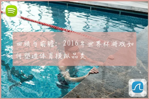 回顾与前瞻：2016年世界杯游戏如何塑造体育模拟品类
