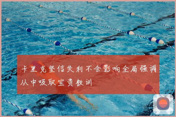 卡里克坚信失利不会影响全局强调从中吸取宝贵教训