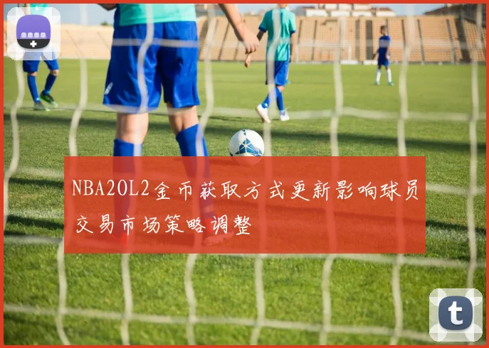 NBA2OL2金币获取方式更新影响球员交易市场策略调整