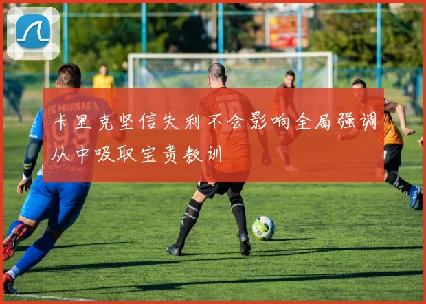 卡里克坚信失利不会影响全局强调从中吸取宝贵教训