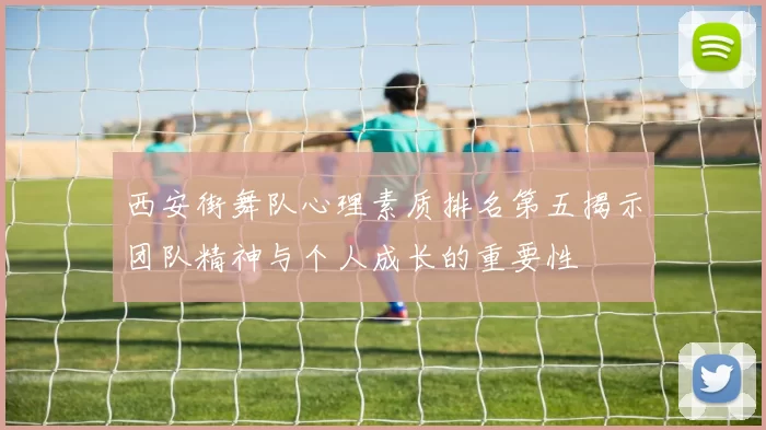 西安街舞队心理素质排名第五揭示团队精神与个人成长的重要性