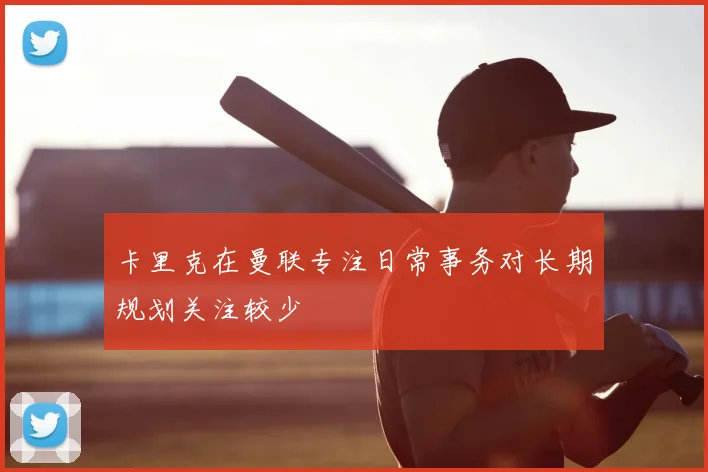 卡里克在曼联专注日常事务对长期规划关注较少