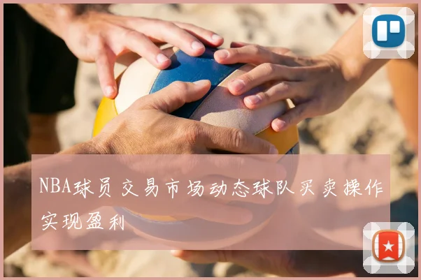 NBA球员交易市场动态球队买卖操作实现盈利