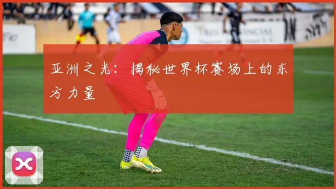 亚洲之光：揭秘世界杯赛场上的东方力量