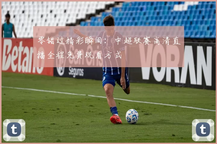 零错过精彩瞬间：中超联赛高清直播全程免费观看方式