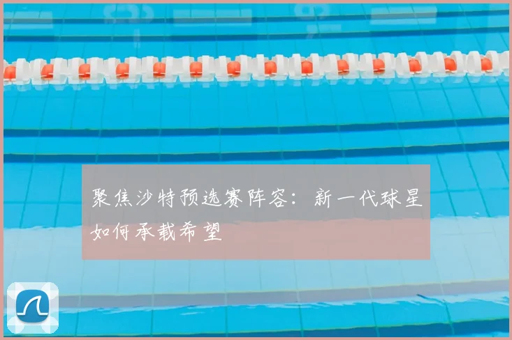 聚焦沙特预选赛阵容：新一代球星如何承载希望