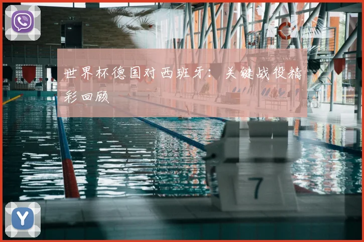 世界杯德国对西班牙：关键战役精彩回顾
