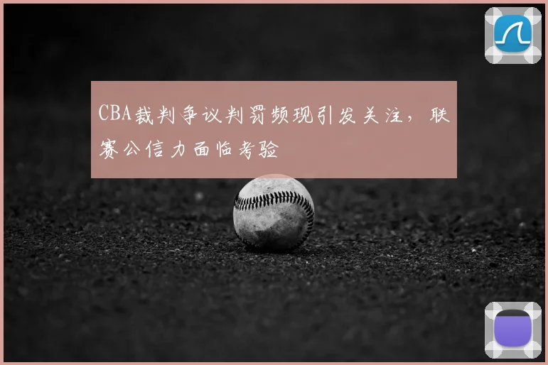 CBA裁判争议判罚频现引发关注，联赛公信力面临考验