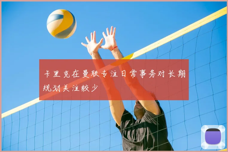 卡里克在曼联专注日常事务对长期规划关注较少
