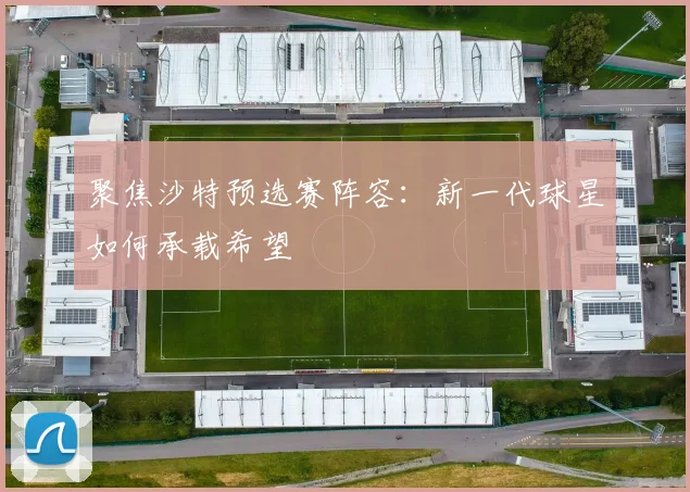 聚焦沙特预选赛阵容：新一代球星如何承载希望