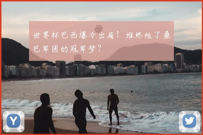 世界杯巴西爆冷出局！谁终结了桑巴军团的冠军梦？