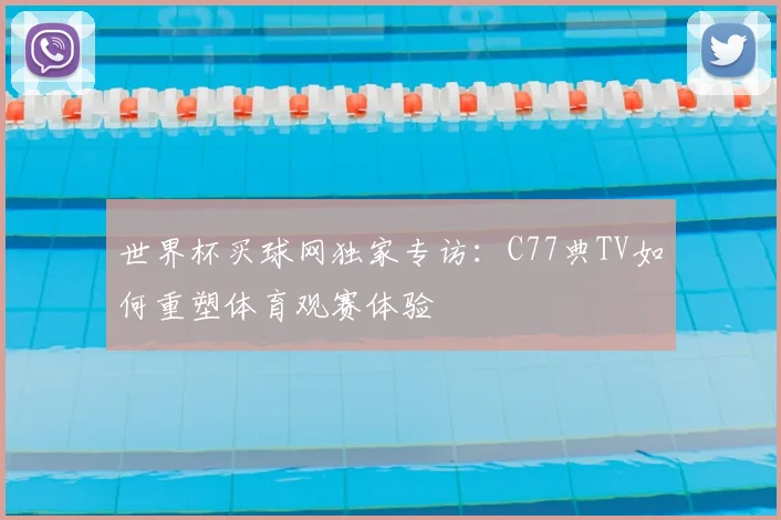 世界杯买球网独家专访：C77典TV如何重塑体育观赛体验