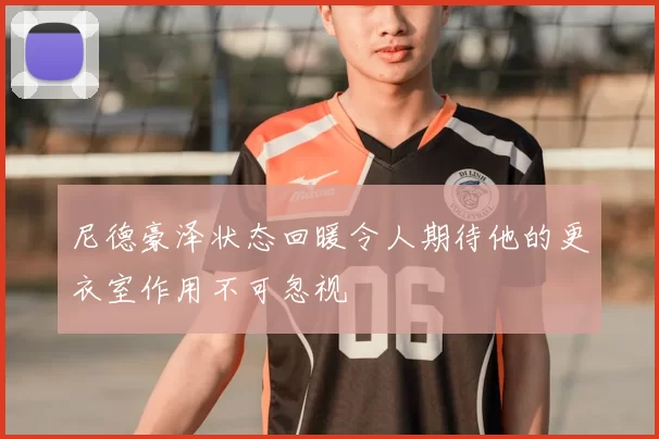 尼德豪泽状态回暖令人期待他的更衣室作用不可忽视