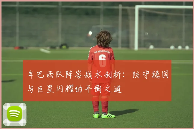 年巴西队阵容战术剖析：防守稳固与巨星闪耀的平衡之道