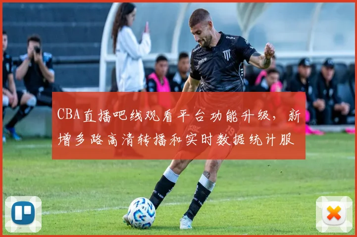 CBA直播吧线观看平台功能升级,新增多路高清转播和实时数据统计服务