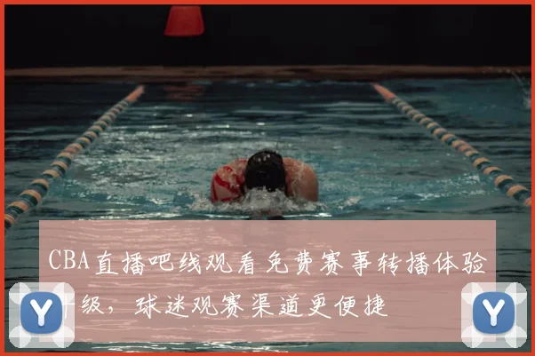 CBA直播吧线观看免费赛事转播体验升级,球迷观赛渠道更便捷