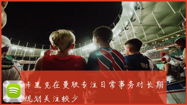 卡里克在曼联专注日常事务对长期规划关注较少