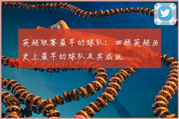 英超联赛最早的球队：回顾英超历史上最早的球队及其成就