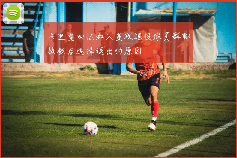 卡里克回忆加入曼联退役球员群聊执教后选择退出的原因