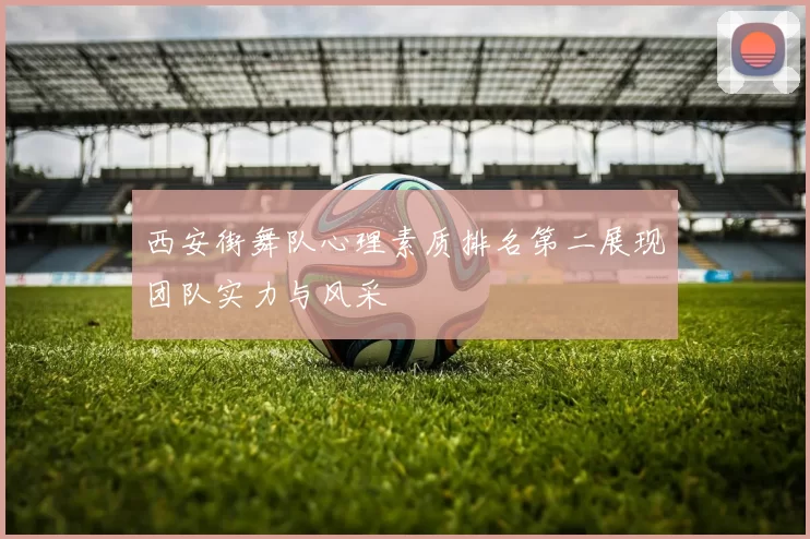 西安街舞队心理素质排名第二展现团队实力与风采