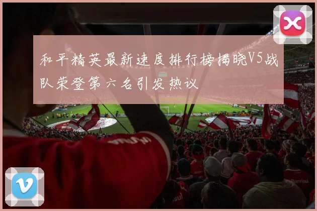 和平精英最新速度排行榜揭晓V5战队荣登第六名引发热议