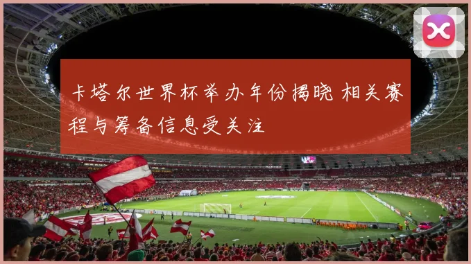 卡塔尔世界杯举办年份揭晓 相关赛程与筹备信息受关注
