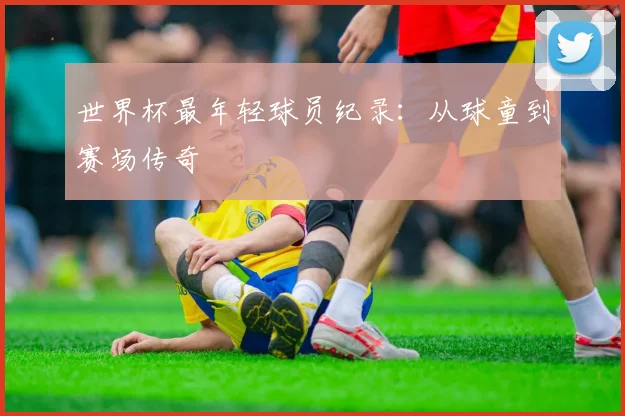 世界杯最年轻球员纪录：从球童到赛场传奇